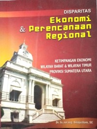 Image of Disparitas Ekonomi & Perencanaan Regional (Ketimpangan Ekonomi Wilayah Barat & Wilayah Timur Provinsi Sumatera Utara)